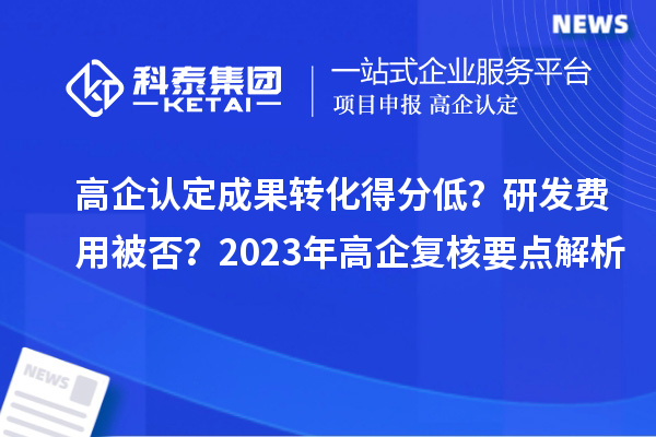 高企認定成果轉(zhuǎn)化得分低？研發(fā)費用被否？2023年高企復核要點解析