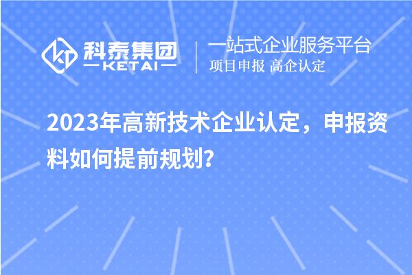 2023年<a href=http:// target=_blank class=infotextkey>高新技術(shù)企業(yè)認(rèn)定</a>，申報(bào)資料如何提前規(guī)劃？