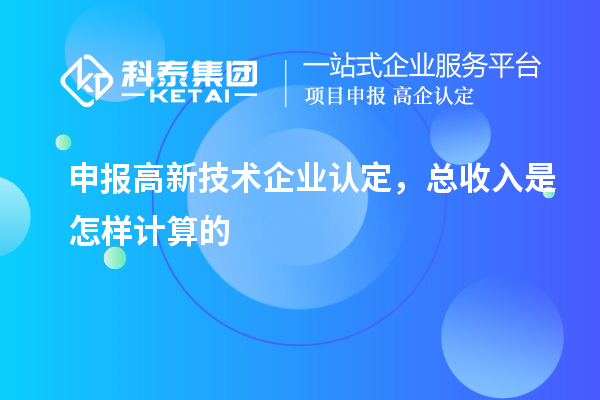 申報<a href=http:// target=_blank class=infotextkey>高新技術(shù)企業(yè)認(rèn)定</a>，總收入是怎樣計算的