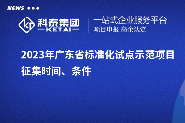 2023 年廣東省標(biāo)準(zhǔn)化試點(diǎn)示范項(xiàng)目征集時(shí)間、條件
