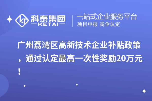 廣州荔灣區(qū)高新技術(shù)企業(yè)補(bǔ)貼政策，通過(guò)認(rèn)定最高一次性獎(jiǎng)勵(lì)20萬(wàn)元！