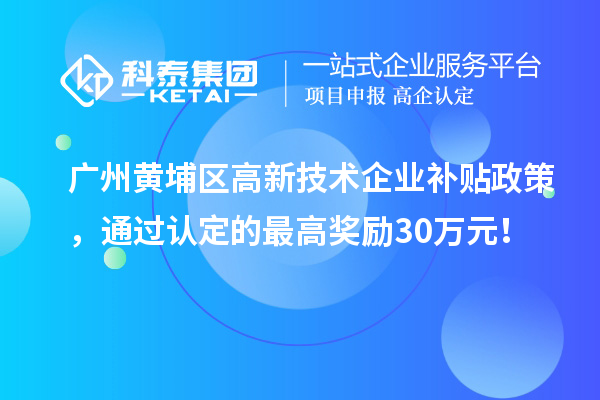 廣州黃埔區(qū)高新技術企業(yè)補貼政策，通過認定的最高獎勵30萬元！