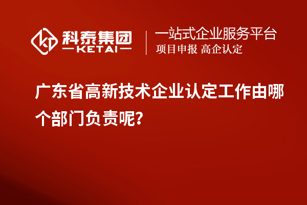 廣東省高新技術(shù)企業(yè)認(rèn)定工作由哪個部門負(fù)責(zé)呢？