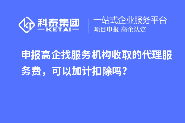 申報高企找服務機構收取的代理服務費，可以加計扣除嗎？