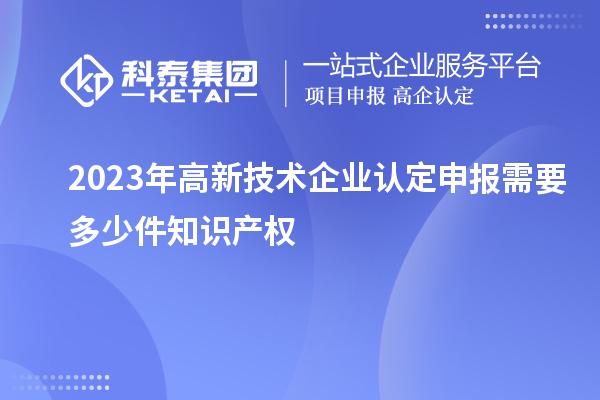 2023年<a href=http:// target=_blank class=infotextkey>高新技術(shù)企業(yè)認(rèn)定</a>申報(bào)需要多少件知識(shí)產(chǎn)權(quán)