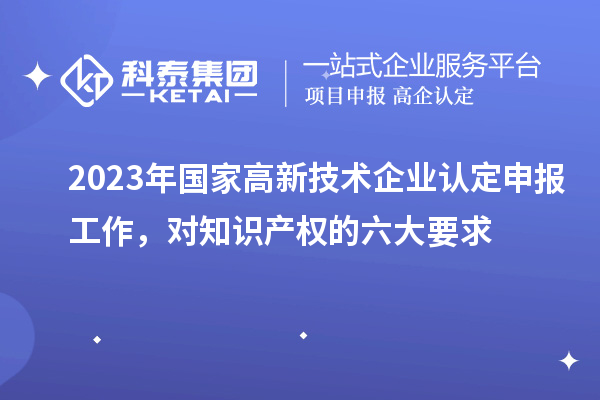 2023年國家高新技術(shù)企業(yè)認定申報工作，對知識產(chǎn)權(quán)的六大要求