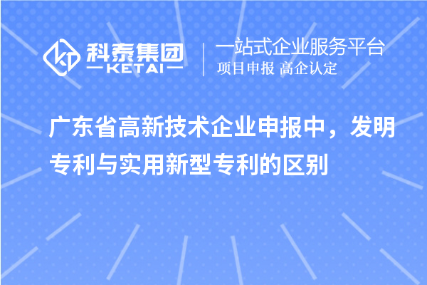 廣東省高新技術(shù)企業(yè)申報(bào)中，發(fā)明專利與實(shí)用新型專利的區(qū)別