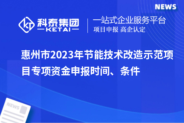 惠州市2023年節(jié)能技術(shù)改造示范項目專項資金申報時間、條件