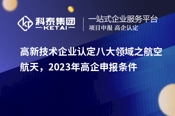 <a href=http:// target=_blank class=infotextkey>高新技術(shù)企業(yè)認(rèn)定</a>八大領(lǐng)域之航空航天，2023年高企申報(bào)條件