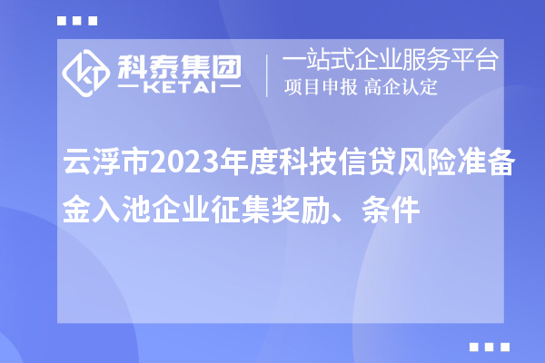 云浮市2023年度科技信貸風(fēng)險(xiǎn)準(zhǔn)備金入池企業(yè)征集獎(jiǎng)勵(lì)、條件