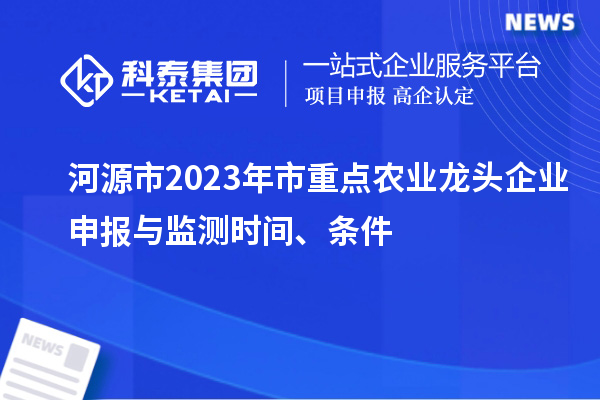 河源市2023年市重點(diǎn)農(nóng)業(yè)龍頭企業(yè)申報(bào)與監(jiān)測時(shí)間、條件