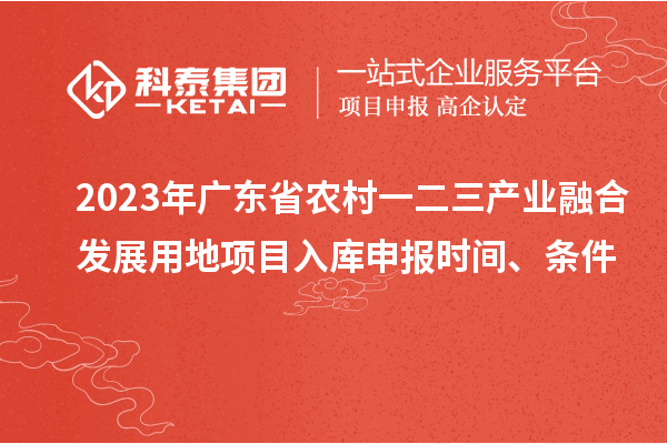 2023年廣東省農(nóng)村一二三產(chǎn)業(yè)融合發(fā)展用地項(xiàng)目入庫申報(bào)時(shí)間、條件