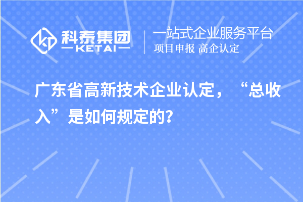 廣東省高新技術(shù)企業(yè)認(rèn)定，“總收入”是如何規(guī)定的？
