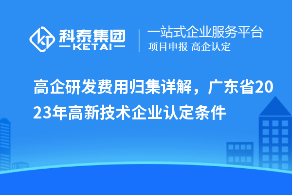 高企研發(fā)費(fèi)用歸集詳解，廣東省2023年高新技術(shù)企業(yè)認(rèn)定條件