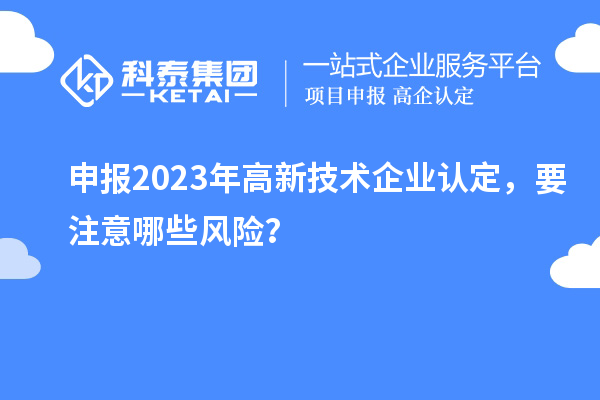 申報(bào)2023年<a href=http:// target=_blank class=infotextkey>高新技術(shù)企業(yè)認(rèn)定</a>，要注意哪些風(fēng)險(xiǎn)？