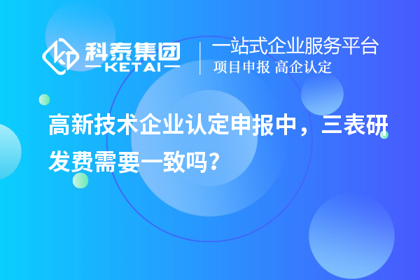 高新技術企業(yè)認定申報中，三表研發(fā)費需要一致嗎？
