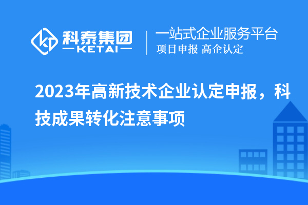 2023年<a href=http:// target=_blank class=infotextkey>高新技術(shù)企業(yè)認(rèn)定</a>申報(bào)，<a href=http://yjy.gdktzx.com target=_blank class=infotextkey>科技成果轉(zhuǎn)化</a>注意事項(xiàng)