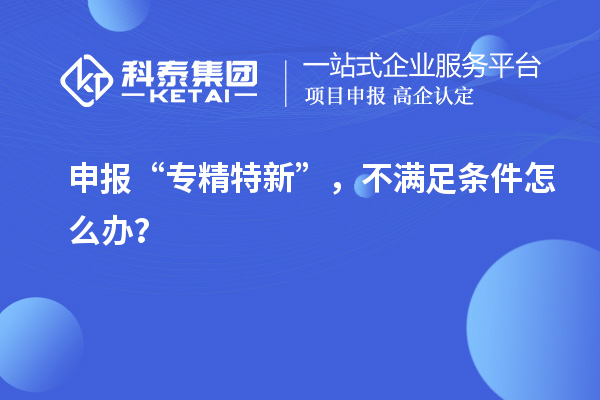 申報“專精特新”，不滿足條件怎么辦？