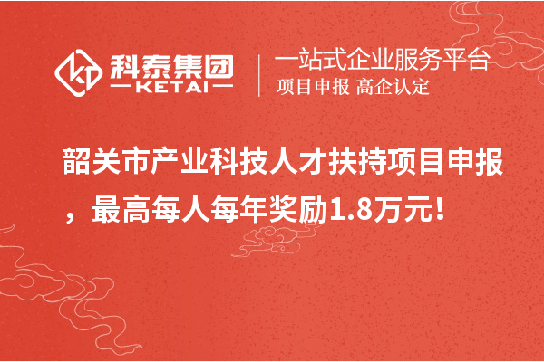 韶關(guān)市產(chǎn)業(yè)科技人才扶持項(xiàng)目申報(bào)，最高每人每年獎(jiǎng)勵(lì)1.8萬(wàn)元！