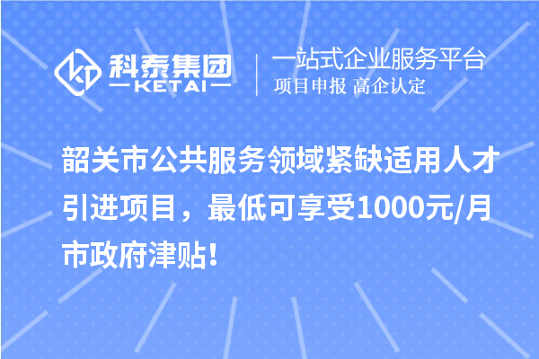 韶關(guān)市公共服務(wù)領(lǐng)域緊缺適用人才引進(jìn)項(xiàng)目，最低可享受1000元/月市政府津貼！