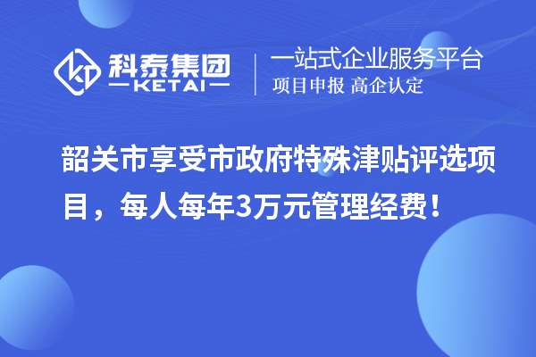 韶關(guān)市享受市政府特殊津貼評(píng)選項(xiàng)目，每人每年3萬(wàn)元管理經(jīng)費(fèi)！