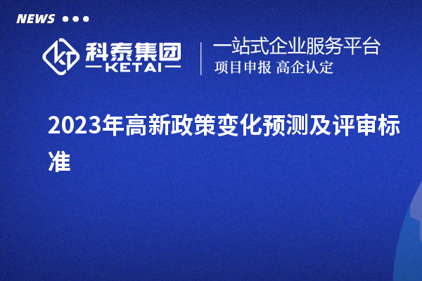 2023年高新政策變化預(yù)測及評審標(biāo)準(zhǔn)