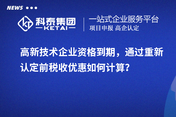 高新技術(shù)企業(yè)資格到期，通過(guò)重新認(rèn)定前稅收優(yōu)惠如何計(jì)算？