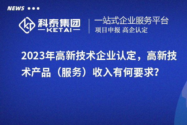 2023年<a href=http:// target=_blank class=infotextkey>高新技術(shù)企業(yè)認(rèn)定</a>，高新技術(shù)產(chǎn)品（服務(wù)）收入有何要求？