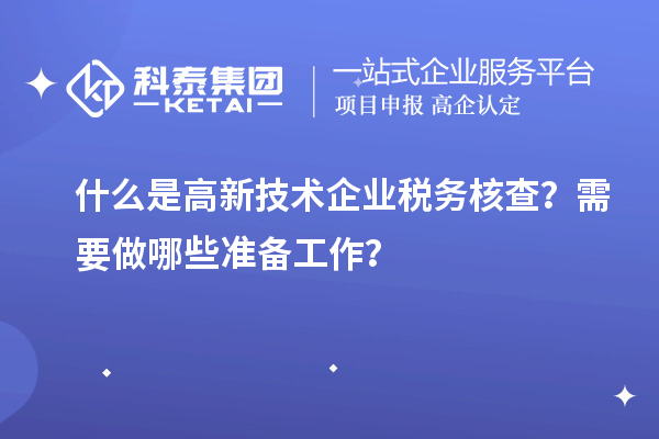 什么是高新技術(shù)企業(yè)稅務(wù)核查？需要做哪些準(zhǔn)備工作？