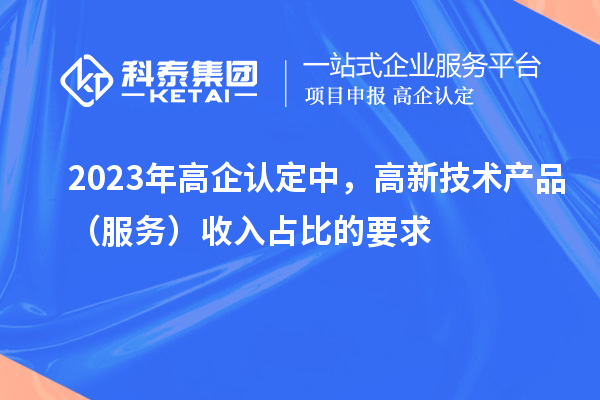 2023年高企認(rèn)定中，高新技術(shù)產(chǎn)品（服務(wù)）收入占比的要求