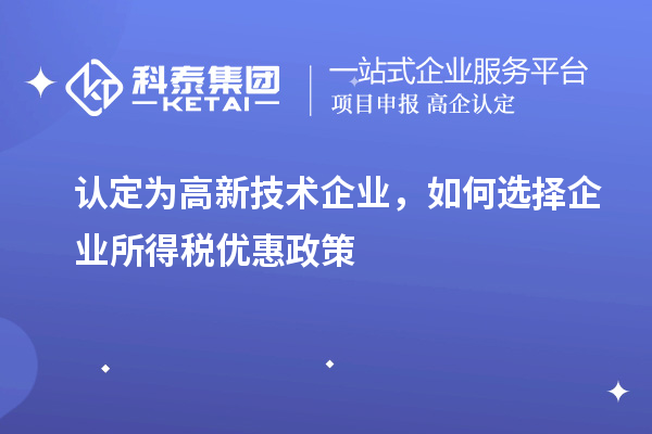 認定為高新技術企業(yè)，如何選擇企業(yè)所得稅優(yōu)惠政策