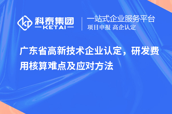 廣東省高新技術(shù)企業(yè)認定，研發(fā)費用核算難點及應對方法