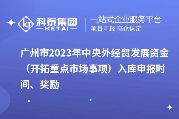 廣州市2023年中央外經(jīng)貿(mào)發(fā)展資金（開(kāi)拓重點(diǎn)市場(chǎng)事項(xiàng)）入庫(kù)申報(bào)時(shí)間、獎(jiǎng)勵(lì)