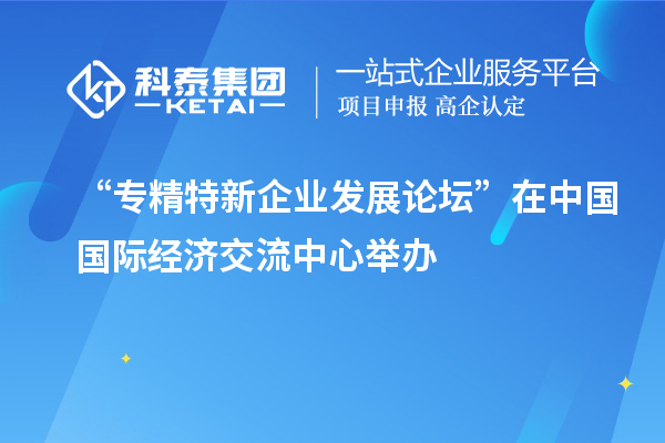 “專(zhuān)精特新企業(yè)發(fā)展論壇”在中國(guó)國(guó)際經(jīng)濟(jì)交流中心舉辦