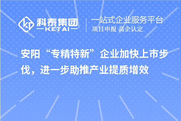 安陽“專精特新”企業(yè)加快上市步伐，進一步助推產(chǎn)業(yè)提質(zhì)增效