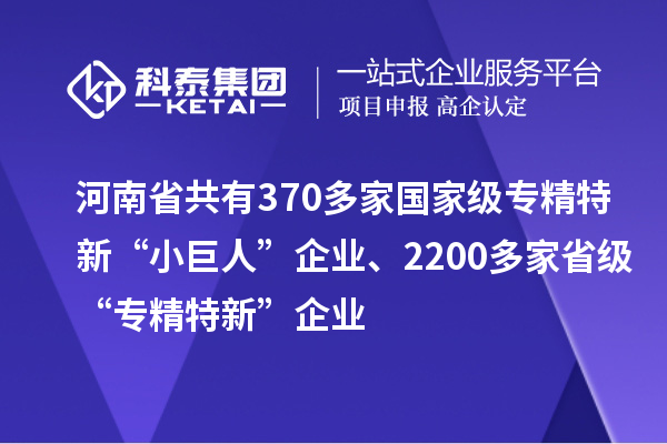 河南省共有370多家國家級專精特新“小巨人”企業(yè)、2200多家省級“專精特新”企業(yè)