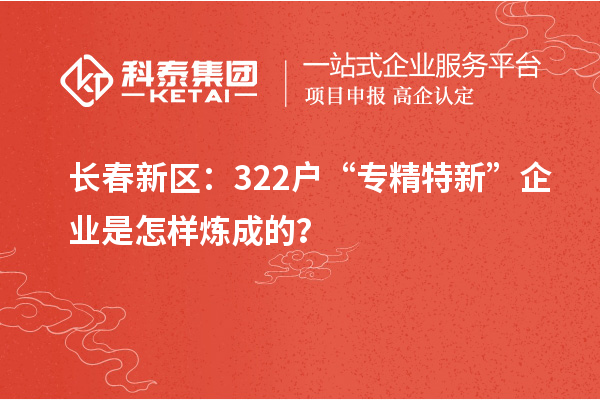長(zhǎng)春新區(qū)：322戶“專精特新”企業(yè)是怎樣煉成的？