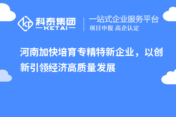 河南加快培育專精特新企業(yè)，以創(chuàng)新引領經濟高質量發(fā)展