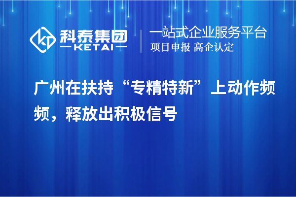 廣州在扶持“專精特新”上動(dòng)作頻頻，釋放出積極信號(hào)
