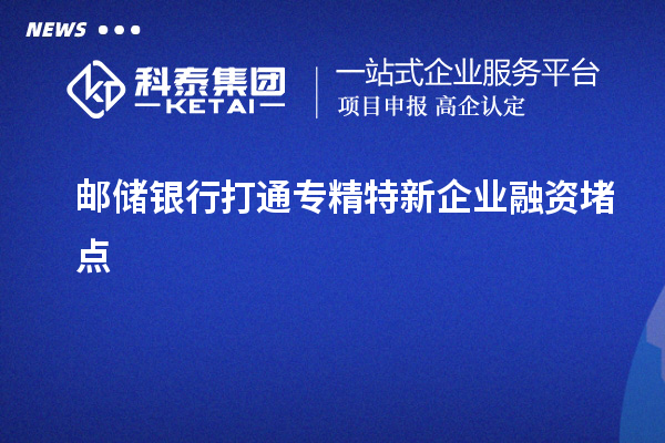 郵儲(chǔ)銀行打通專(zhuān)精特新企業(yè)融資堵點(diǎn)