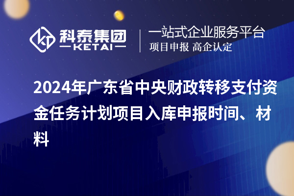 2024年廣東省中央財政轉移支付資金任務計劃項目入庫申報時間、材料