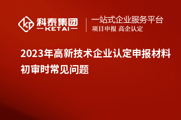 2023年<a href=http:// target=_blank class=infotextkey>高新技術(shù)企業(yè)認(rèn)定</a>申報(bào)材料初審時(shí)常見問題