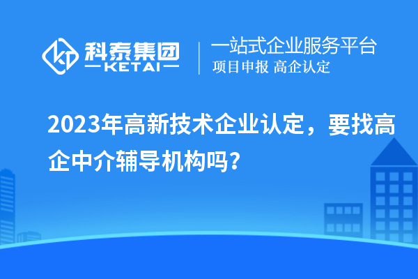 2023年高新技術(shù)企業(yè)認(rèn)定，要找高企中介輔導(dǎo)機(jī)構(gòu)嗎？