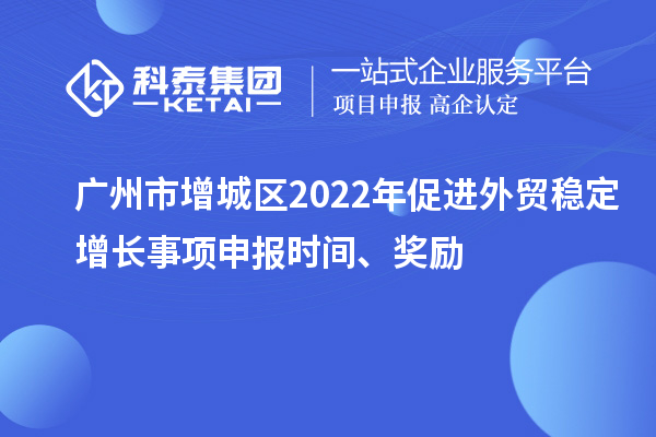 廣州市增城區(qū)2022年促進外貿穩(wěn)定增長事項申報時間、獎勵