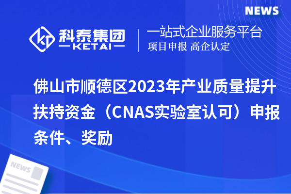 佛山市順德區(qū)2023年產(chǎn)業(yè)質(zhì)量提升扶持資金（CNAS實驗室認可）申報條件、獎勵