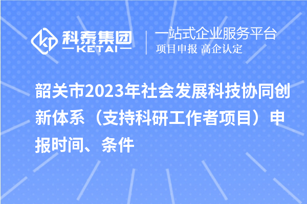 韶關(guān)市2023年社會發(fā)展科技協(xié)同創(chuàng)新體系（支持科研工作者項(xiàng)目）申報(bào)時間、條件