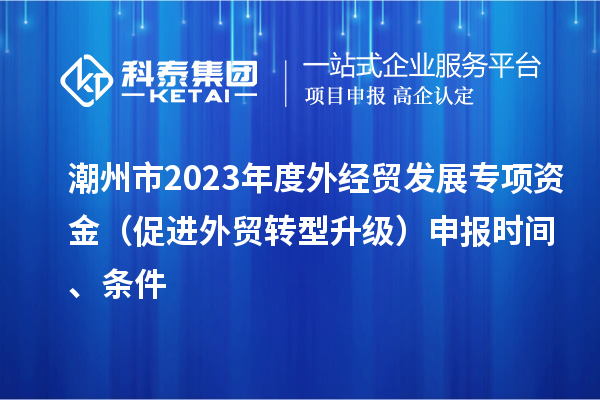 潮州市2023年度外經(jīng)貿(mào)發(fā)展專項資金（促進(jìn)外貿(mào)轉(zhuǎn)型升級）申報時間、條件