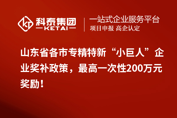 山東省各市專精特新“小巨人”企業(yè)獎補政策，最高一次性200萬元獎勵！
