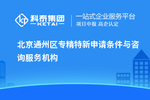 北京通州區(qū)專精特新申請條件與咨詢服務機構