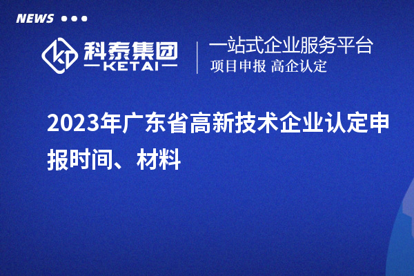 2023年廣東省高新技術(shù)企業(yè)認(rèn)定申報(bào)時間、材料